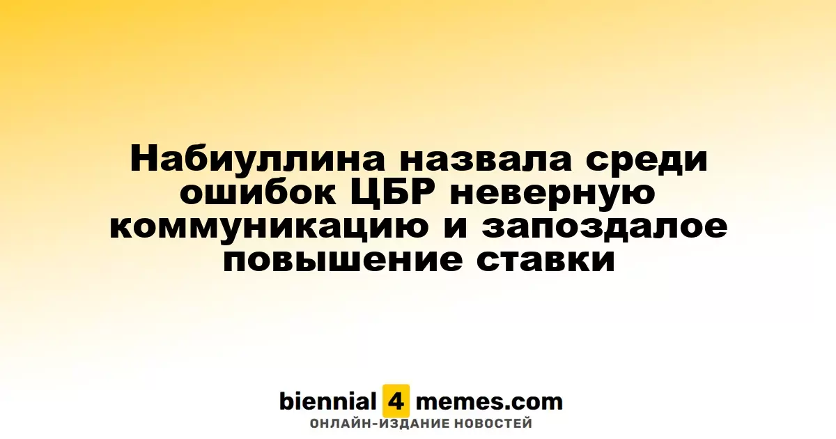 Набиуллина назвала среди ошибок ЦБР неверную коммуникацию и запоздалое повышение ставки