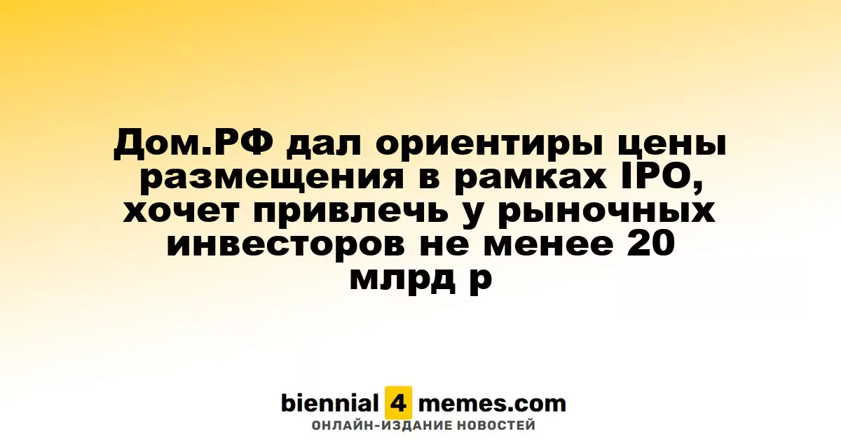 Дом.РФ дал ориентиры цены размещения в рамках IPO, хочет привлечь у рыночных инвесторов не менее 20 млрд р