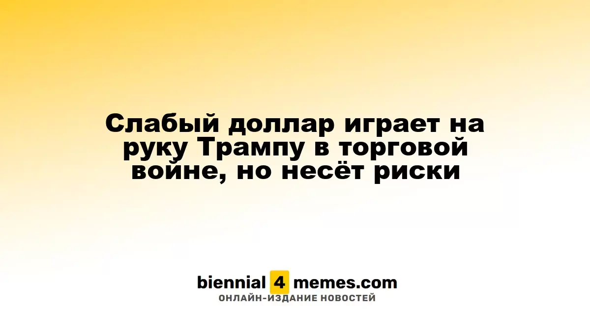 Слабый доллар может помочь Трампу в торговых баталиях, но несет риски