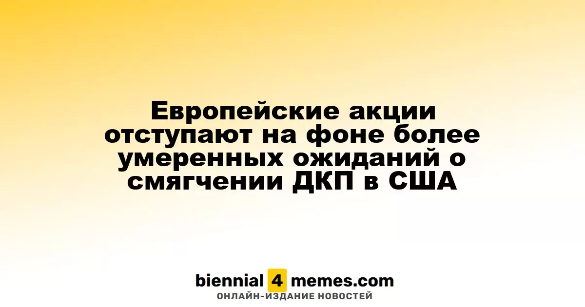Европейские фондовые рынки снижаются на фоне менее оптимистичных прогнозов по смягчению денежно-кредитной политики в США