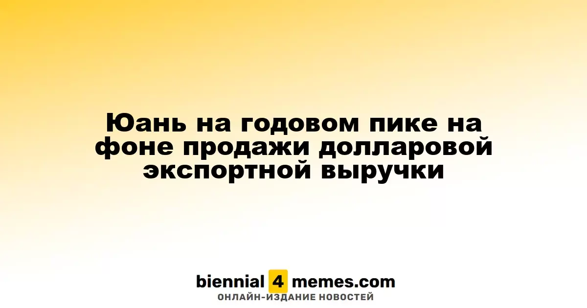Юань достигает максимума за год на фоне продаж экспортной выручки в долларах