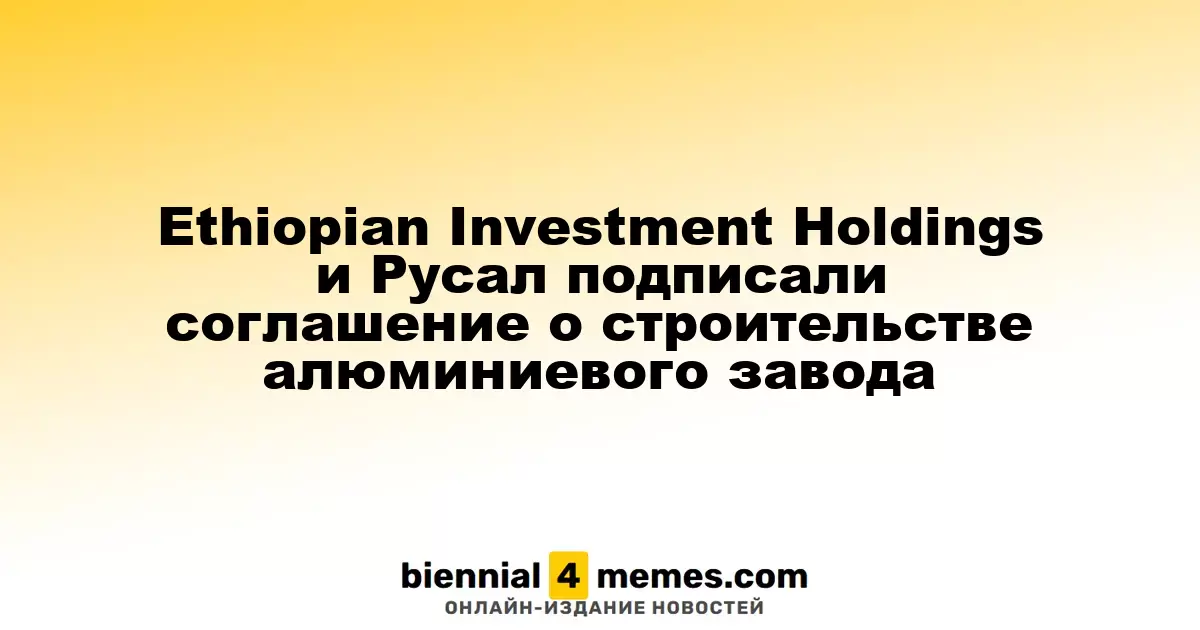 Ethiopian Investment Holdings и Русал заключили договор на строительство алюминиевого завода