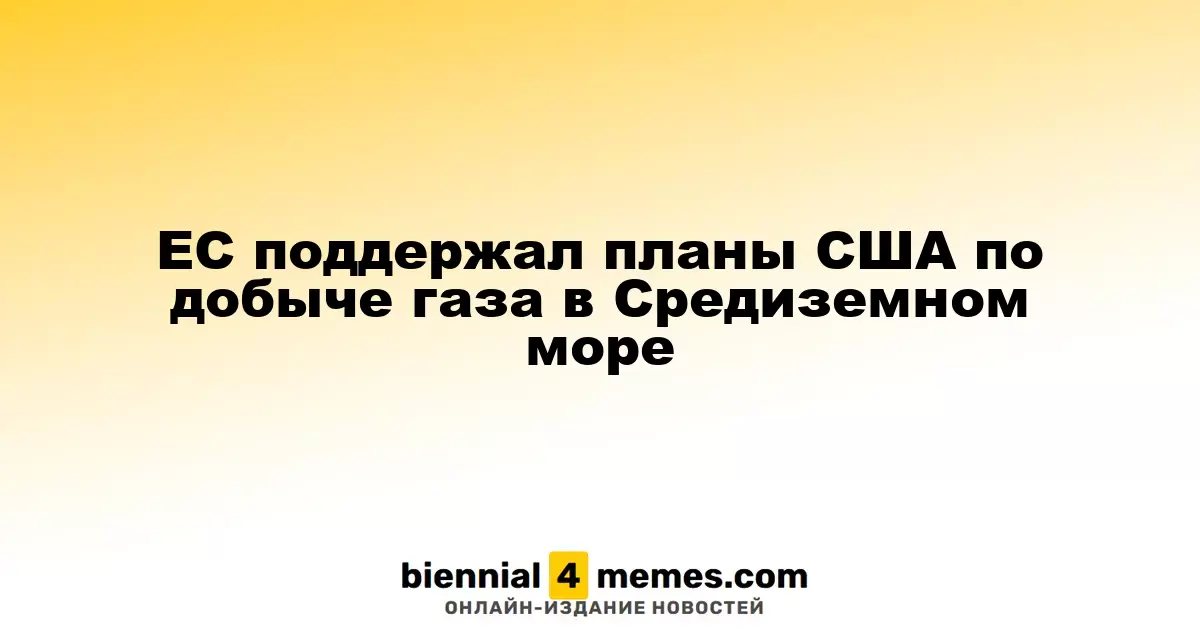 Европейский Союз одобрил американские инициативы по газодобыче в Средиземноморье