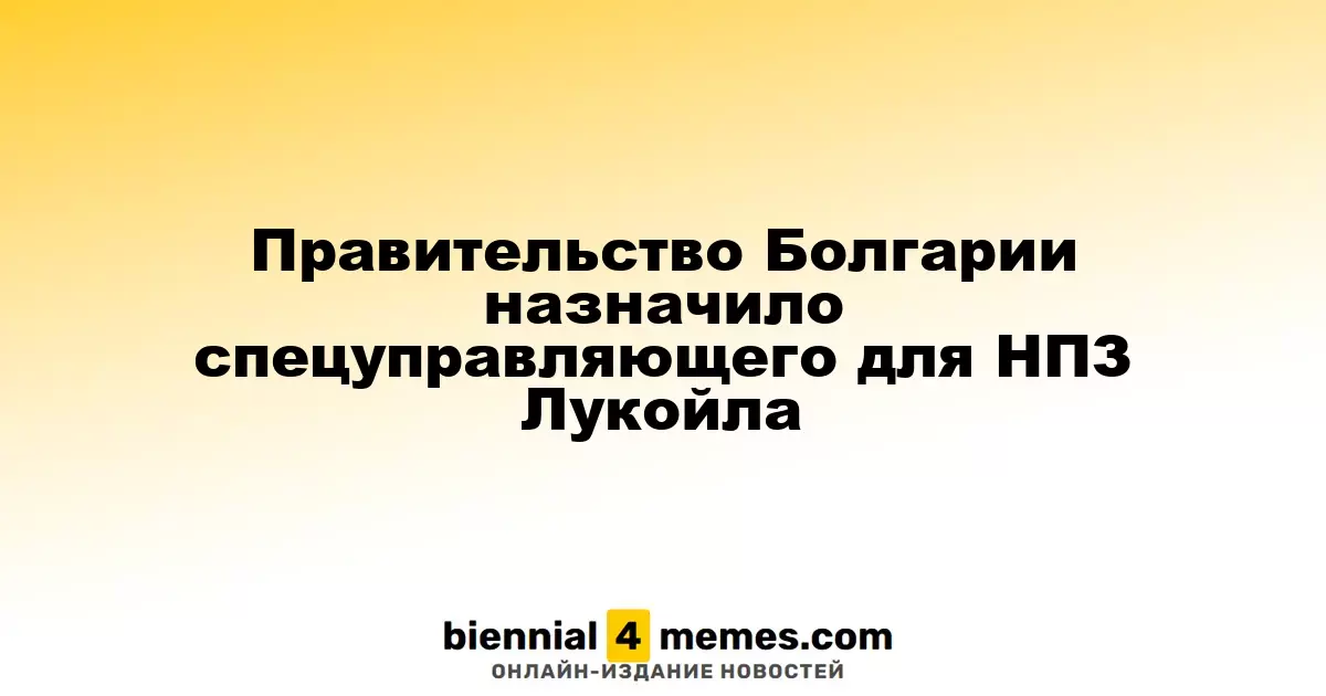 Болгарское правительство назначило временного управляющего для НПЗ Лукойла