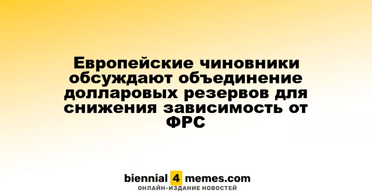 Европейские власти рассматривают создание совместных долларовых резервов для уменьшения зависимости от ФРС