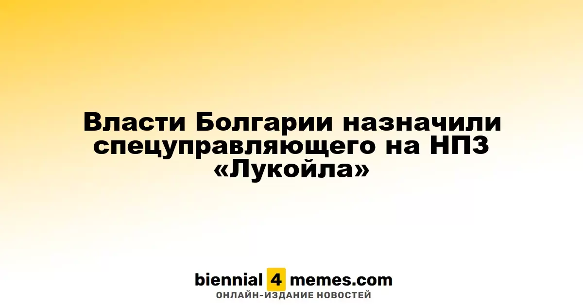 Болгарские власти назначили специального управляющего для НПЗ «Лукойла»