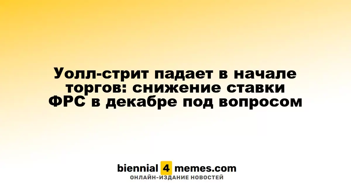 Уолл-стрит открывает торговлю снижением: будущее снижения ставки ФРС в декабре под вопросом