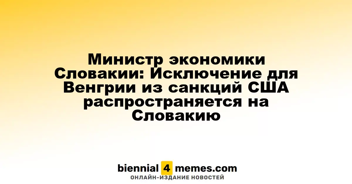 Министр экономики Словакии: Исключение для Венгрии из американских санкций распространяется на Словакию