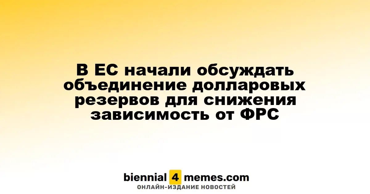 В Европейском Союзе обсуждают создание объединенных долларовых резервов для уменьшения зависимости от ФРС