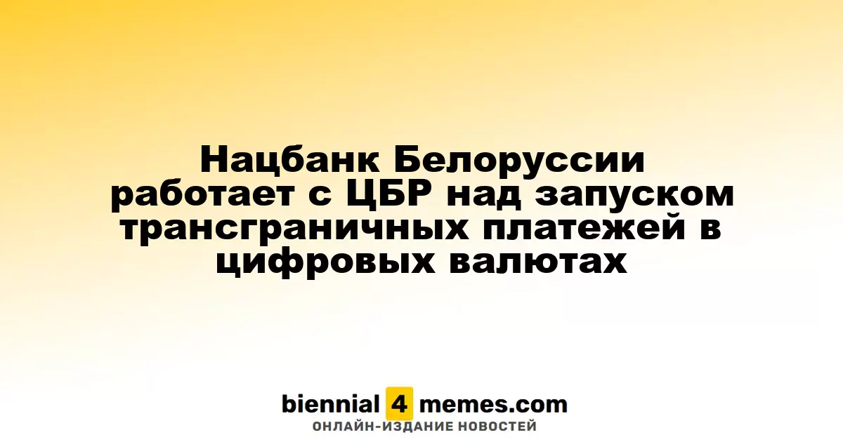 Национальный банк Беларуси совместно с ЦБР запускает международные платежи в цифровых валютах