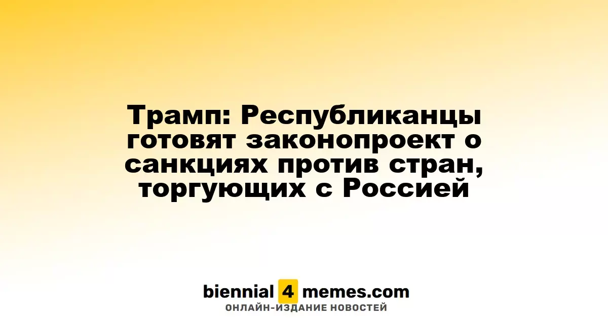 Трамп: Республиканская партия разрабатывает законопроект о санкциях против стран, сотрудничающих с Россией