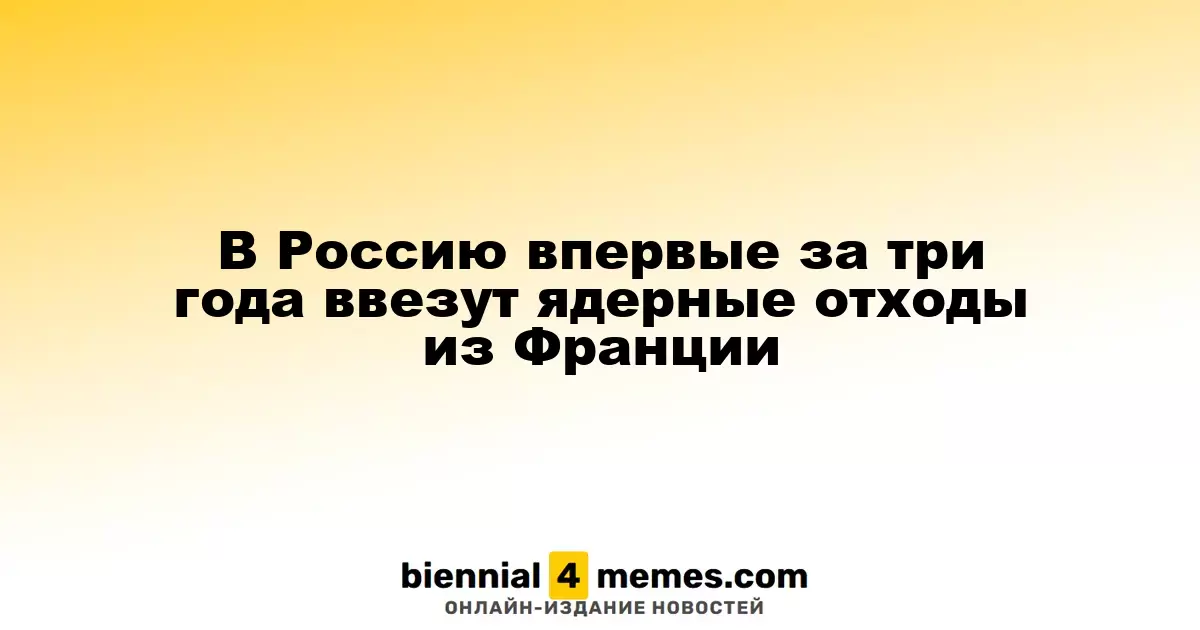 В Россию впервые за три года ввезут ядерные отходы из Франции