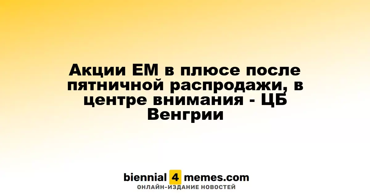 Акции развивающихся рынков восстанавливаются после пятничной распродажи, внимание на ЦБ Венгрии
