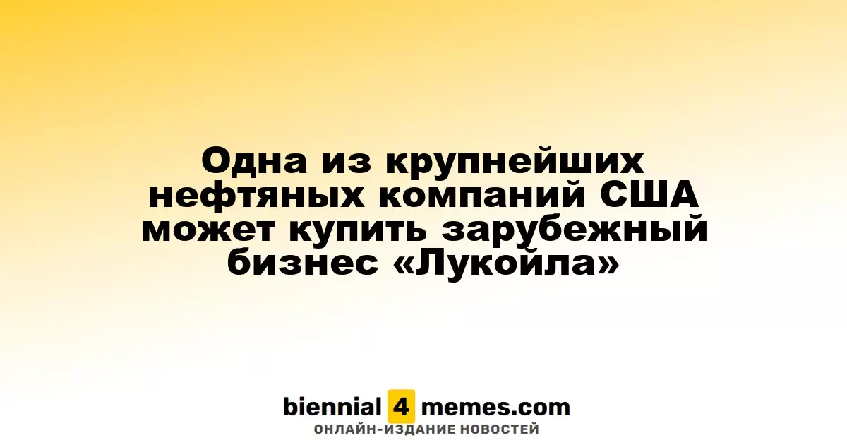 Chevron, одна из ведущих нефтяных компаний США, рассматривает покупку международных активов «Лукойла»