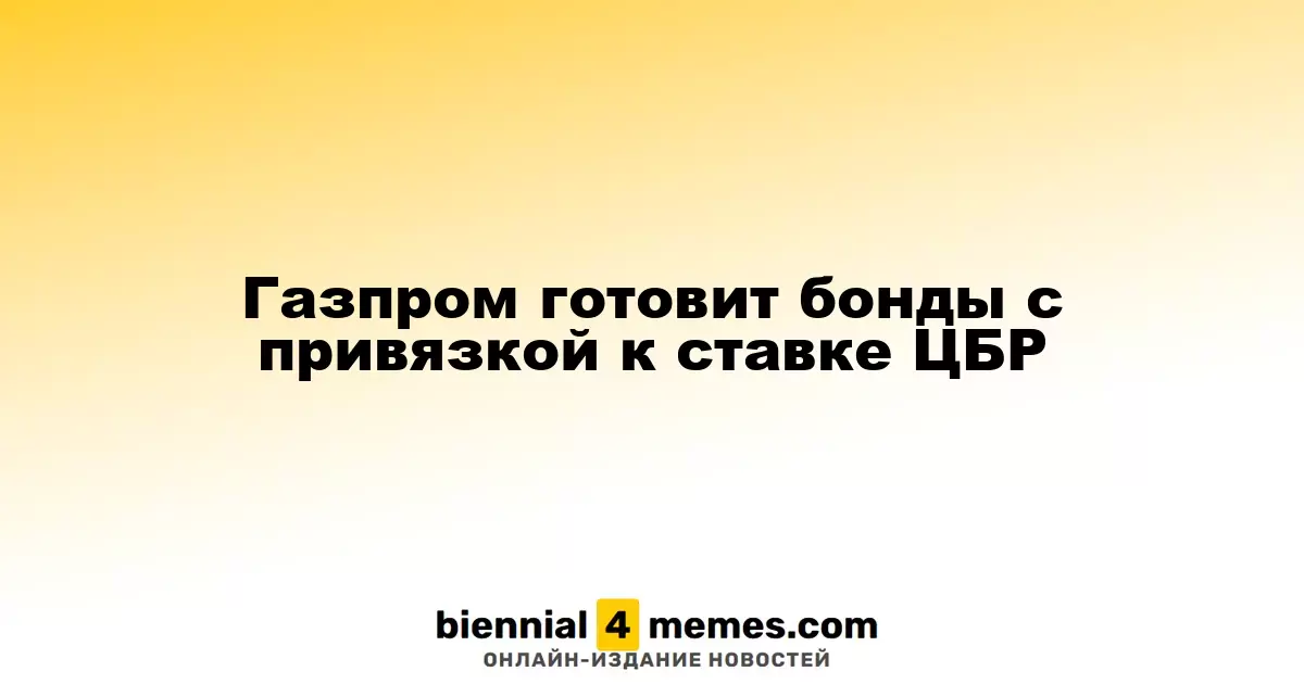 Газпром анонсирует выпуск облигаций с учетом ключевой ставки ЦБР