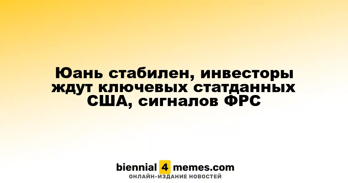 Юань остается стабильным, инвесторы ожидают важных данных из США и сигналов от ФРС