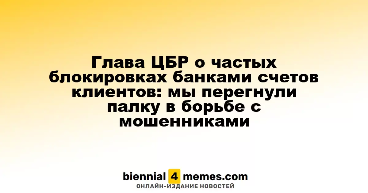 Глава ЦБР о частых блокировках банками счетов клиентов: мы перегнули палку в борьбе с мошенниками