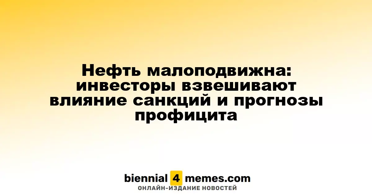 Нефть малоподвижна: инвесторы взвешивают влияние санкций и прогнозы профицита