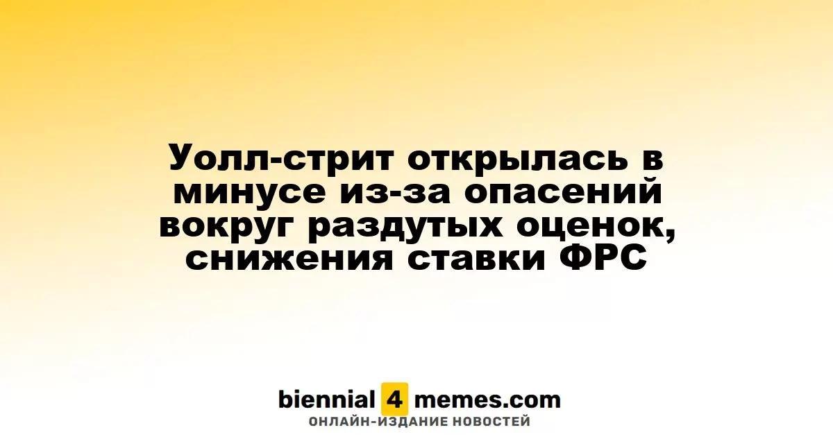 Уолл-стрит стартует с падения из-за опасений по поводу завышенных оценок и снижения ставок ФРС