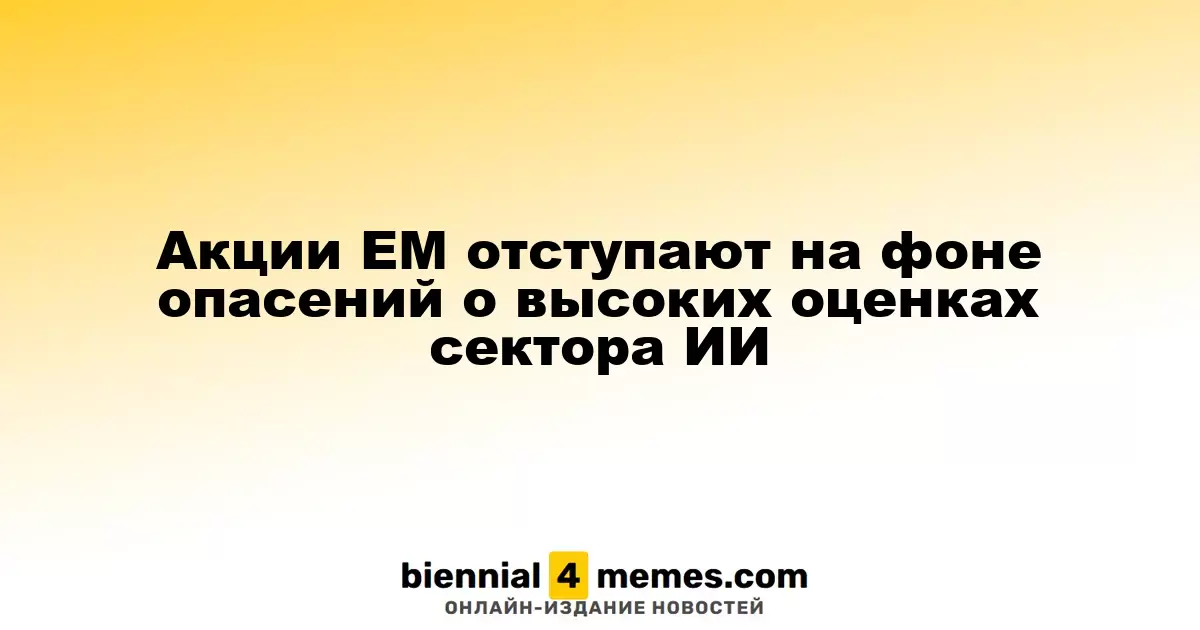 Акции развивающихся рынков падают из-за опасений по поводу завышенных оценок в сфере ИИ