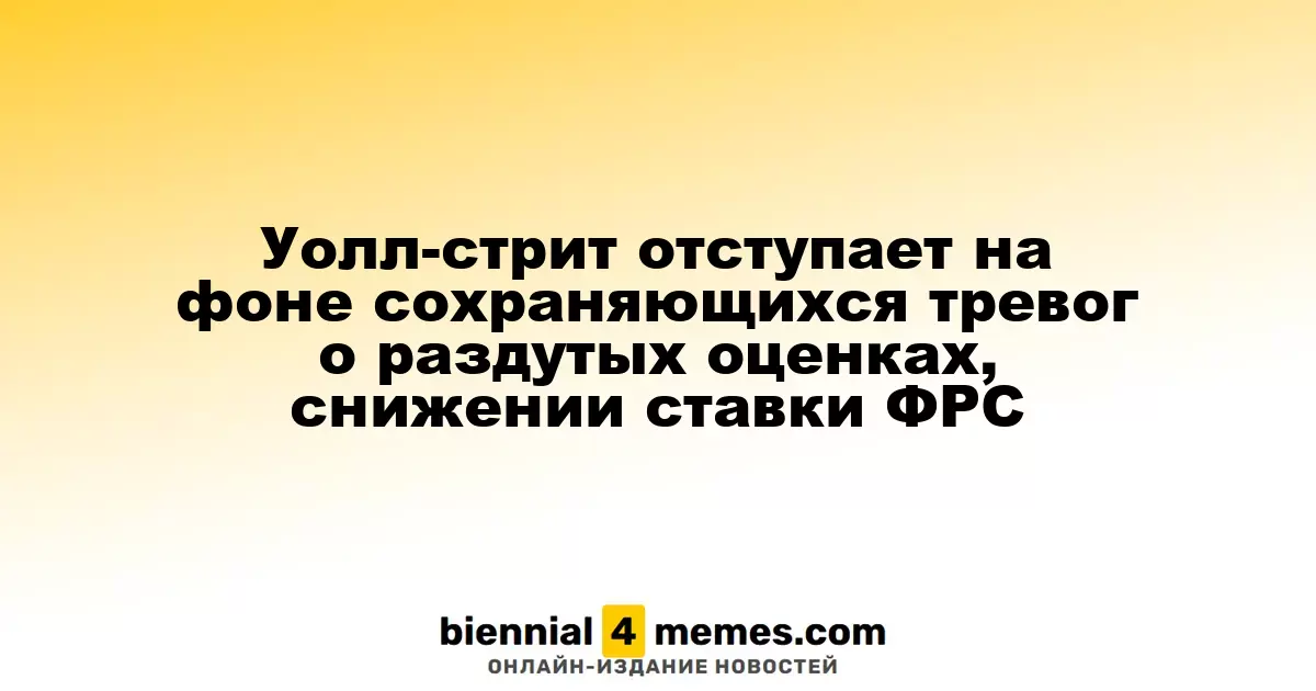 Фондовые рынки США снижаются из-за опасений по поводу высоких оценок и замедления снижения ставок ФРС