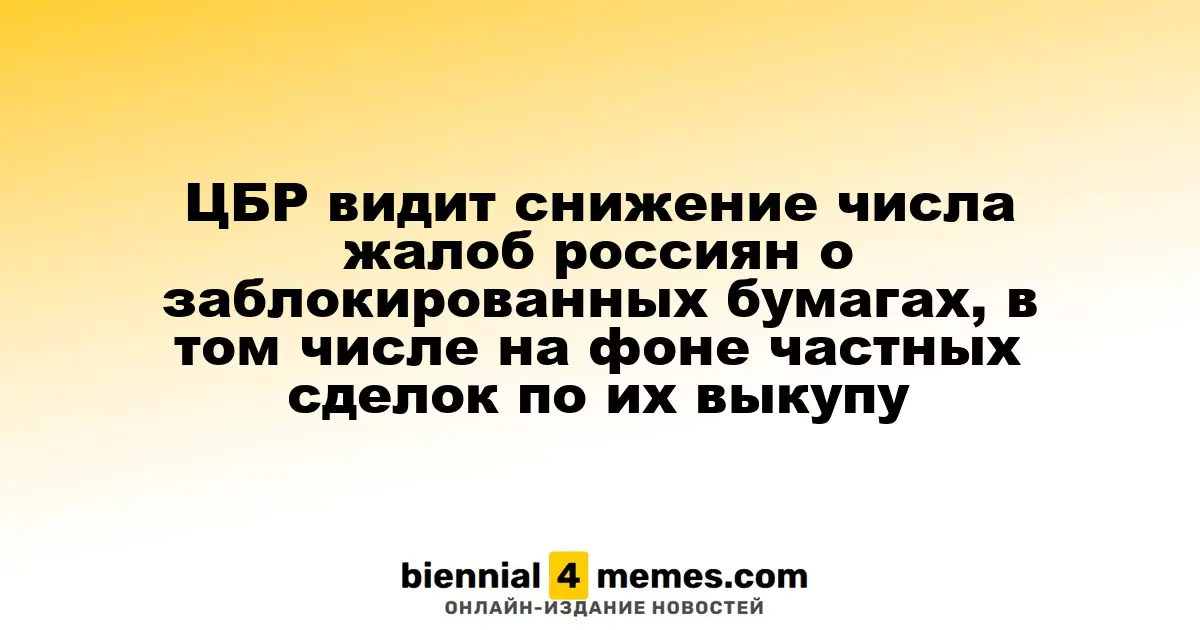 ЦБ РФ фиксирует уменьшение числа жалоб граждан на заблокированные активы, в том числе благодаря частным сделкам по выкупу