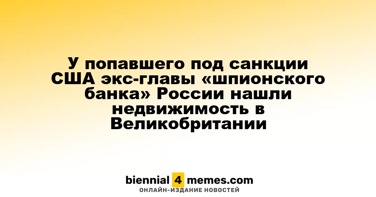 У экс-главы «шпионского банка» России, попавшего под санкции США, обнаружена недвижимость в Великобритании