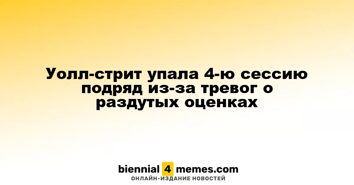 Уолл-стрит завершила четвертую сессию подряд с падением из-за опасений по поводу завышенных цен