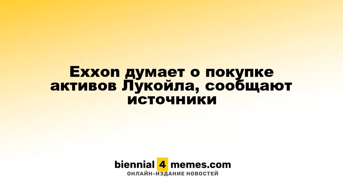 Exxon рассматривает возможность приобретения активов Лукойла, по данным источников