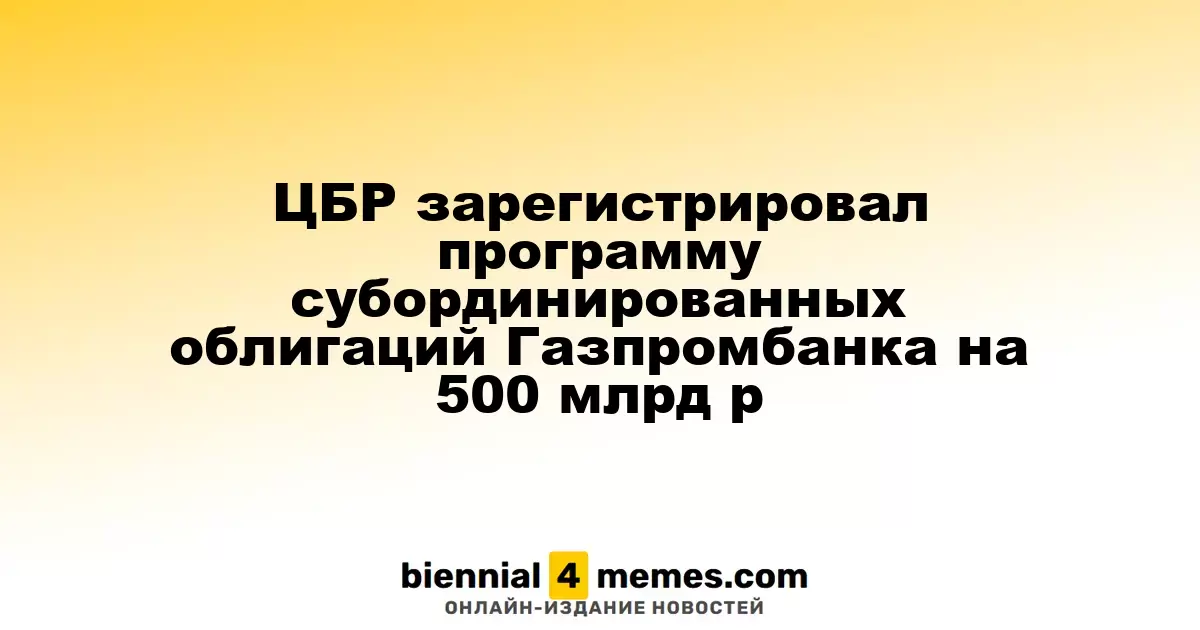 Центробанк России одобрил программу субординированных облигаций Газпромбанка на сумму 500 миллиардов рублей