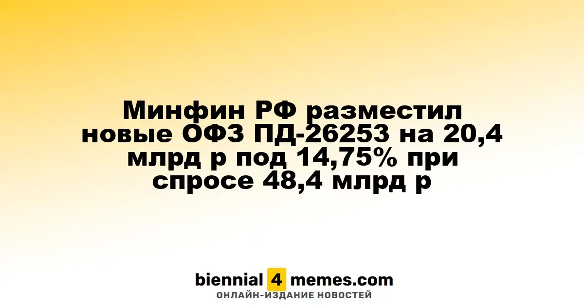 Минфин РФ провел размещение новых ОФЗ ПД-26253 на сумму 20,4 млрд рублей с доходностью 14,75% при спросе 48,4 млрд рублей
