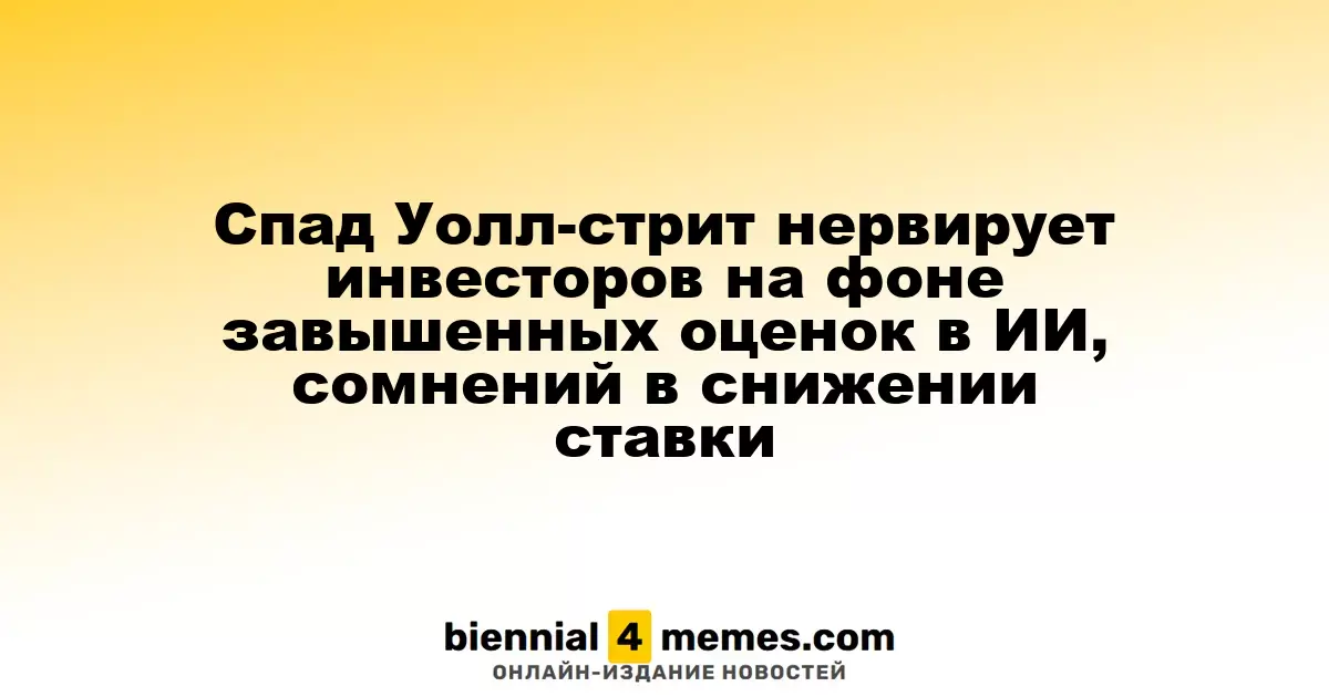 Падение акций на Уолл-стрит вызывает беспокойство у инвесторов на фоне высоких оценок в сфере ИИ и неопределенности с процентными ставками