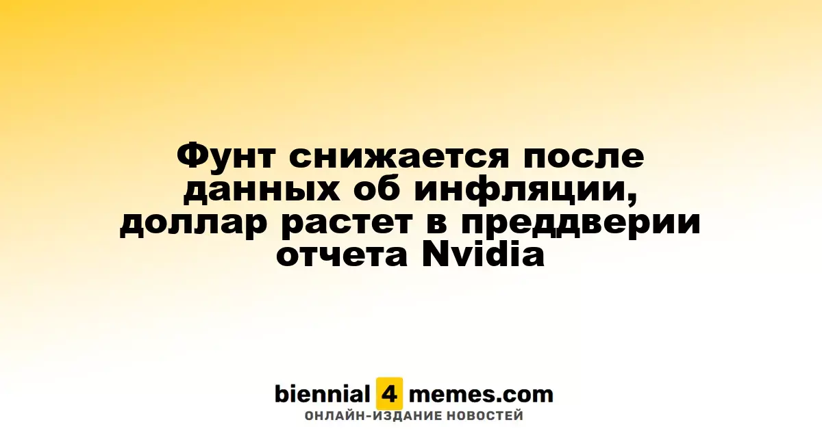 Фунт снижается после данных об инфляции, доллар растет в преддверии отчета Nvidia