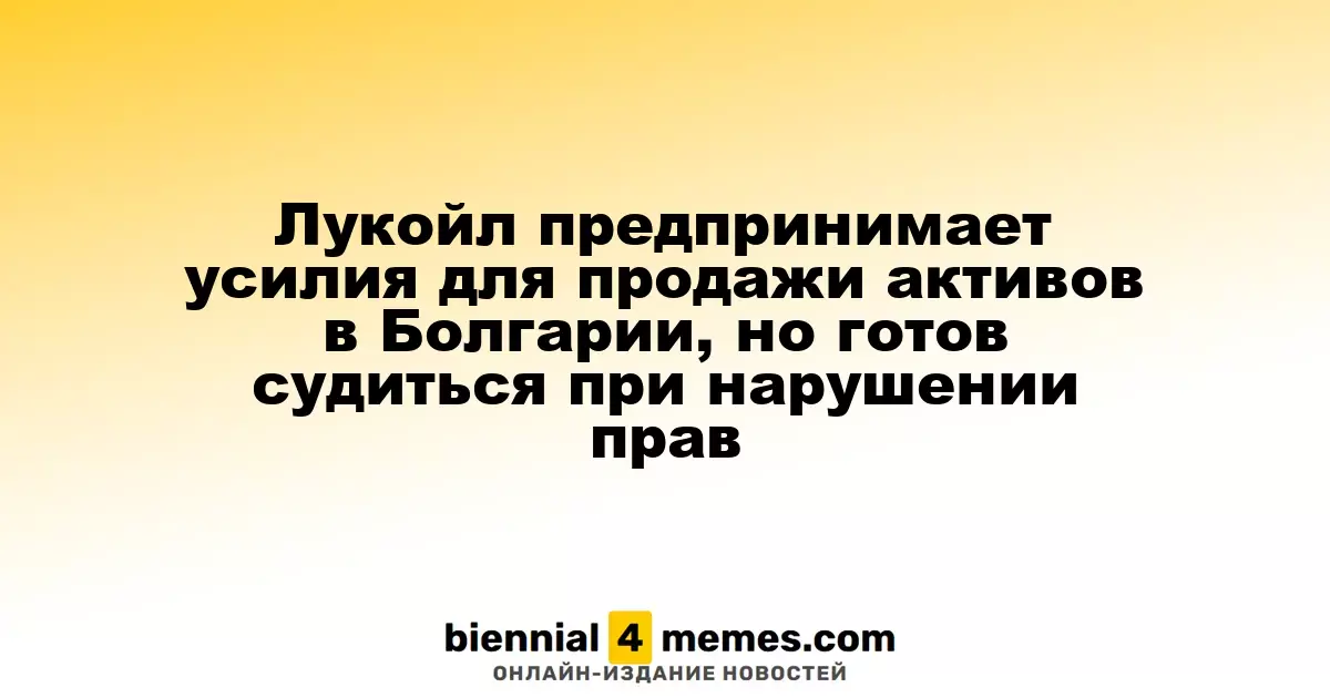Лукойл активизирует продажу своих активов в Болгарии, готов к судебным разбирательствам в случае нарушения прав