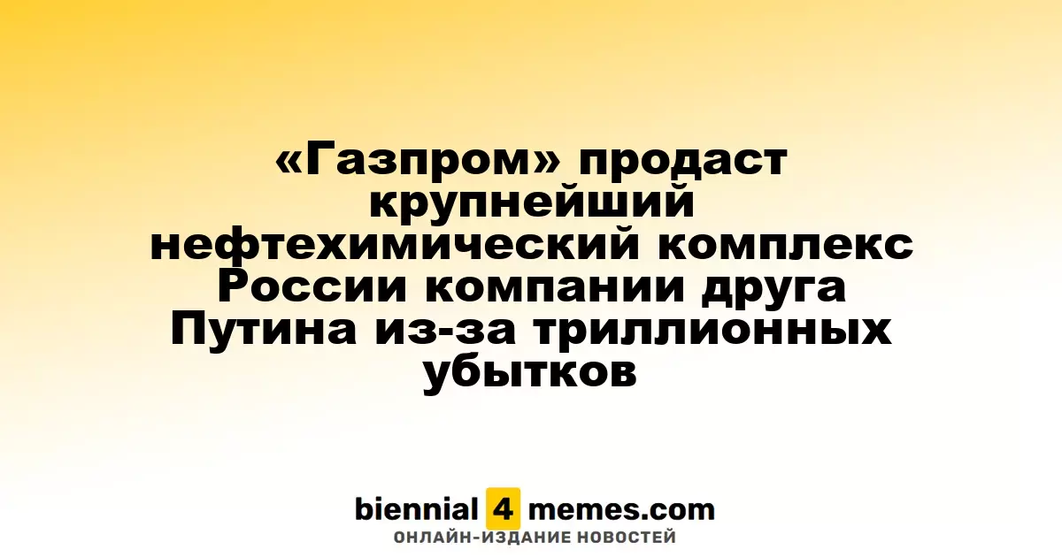 «Газпром» планирует продажу крупнейшего нефтехимического завода в России компании, связанной с другом Путина, из-за колоссальных убытков
