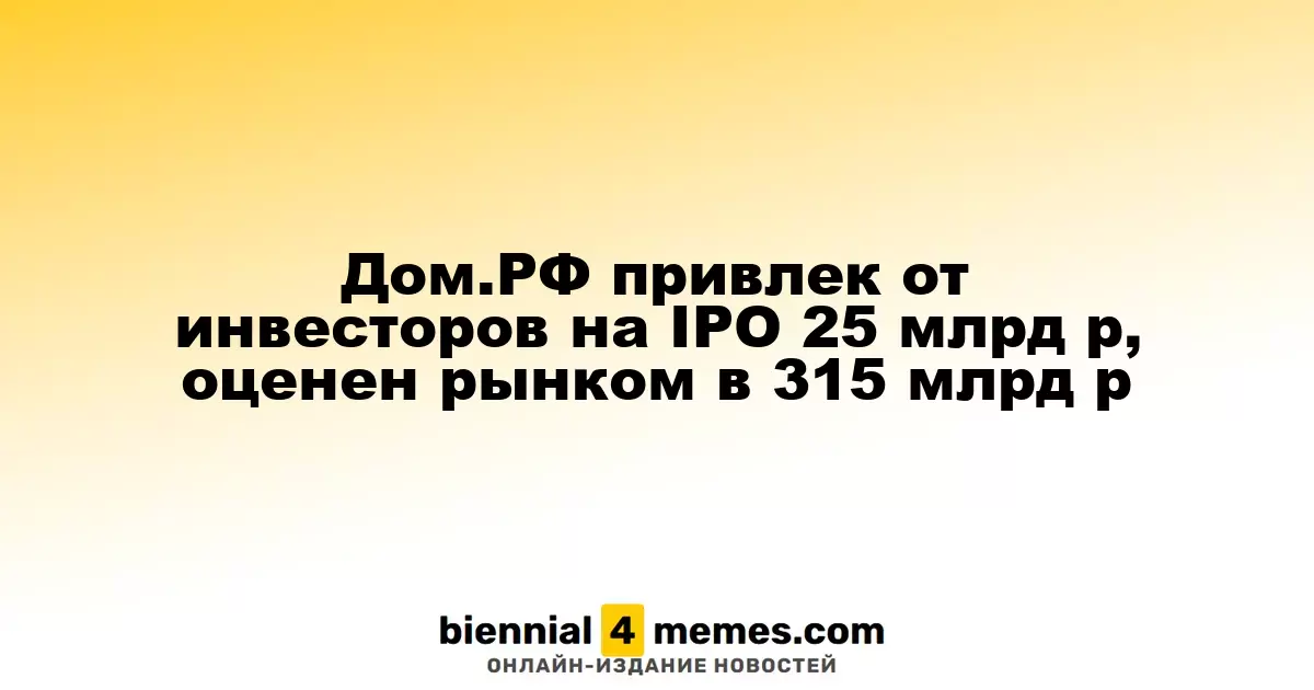 Дом.РФ привлек от инвесторов на IPO 25 млрд р, оценен рынком в 315 млрд р
