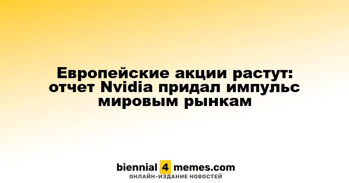 Рост европейских фондовых рынков: отчёт Nvidia стимулирует глобальные биржи