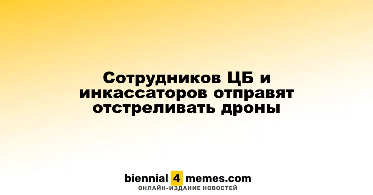Сотрудники ЦБ и инкассаторы начнут отстреливать дроны