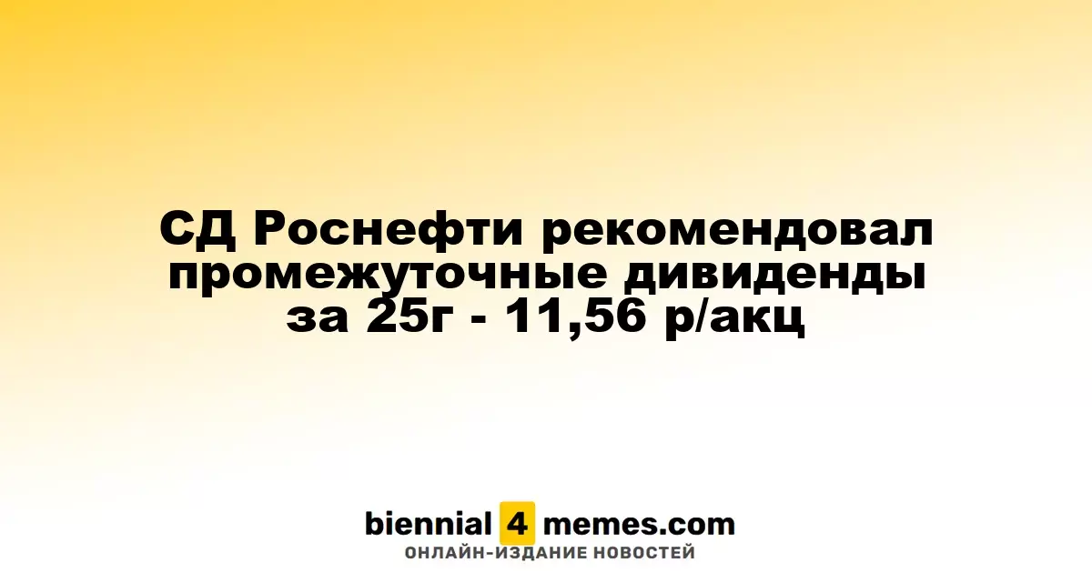 Совет директоров Роснефти предложил промежуточные дивиденды на уровне 11,56 рубля за акцию за 2025 год