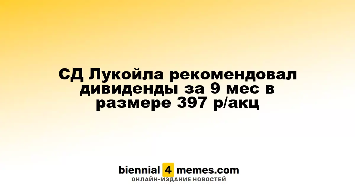 Совет директоров Лукойла предложил дивиденды за 9 месяцев в размере 397 рублей на акцию