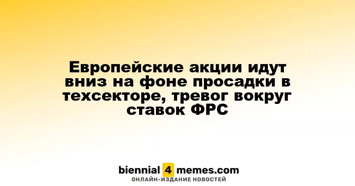 Европейские фондовые рынки снижаются из-за падения в технологическом секторе и беспокойств по ставкам ФРС