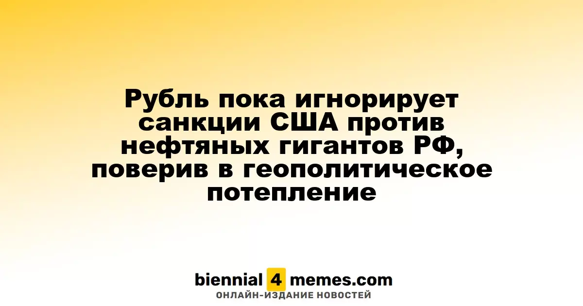 Рубль пока игнорирует санкции США против нефтяных гигантов РФ, поверив в геополитическое потепление