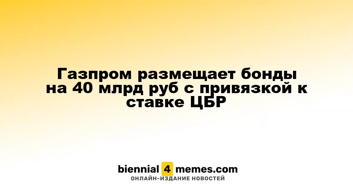 Газпром эмитирует облигации на 40 миллиардов рублей с учетом ставки ЦБР
