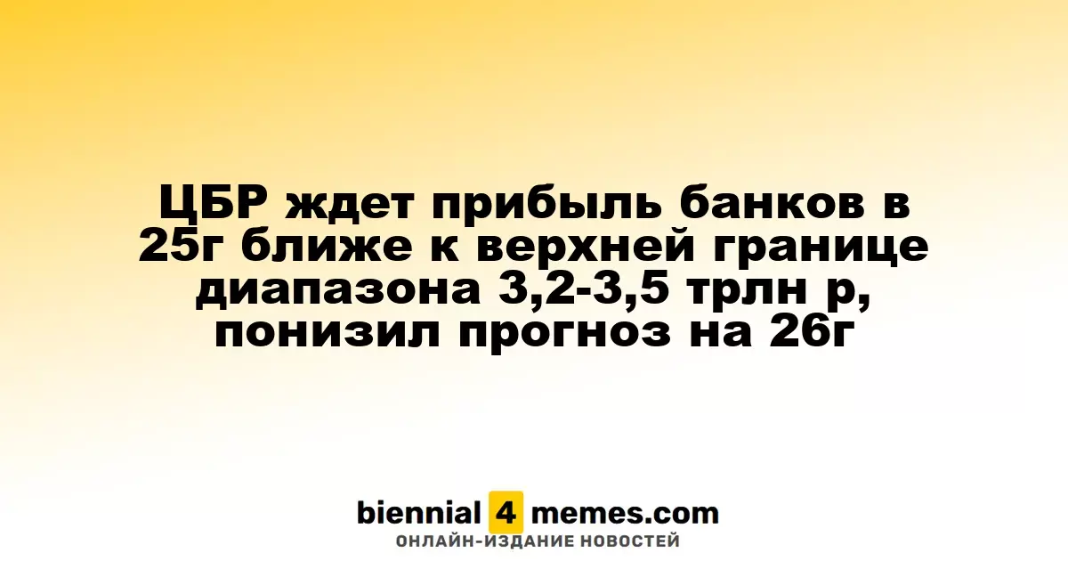 ЦБР ждет прибыль банков в 25г ближе к верхней границе диапазона 3,2-3,5 трлн р, понизил прогноз на 26г