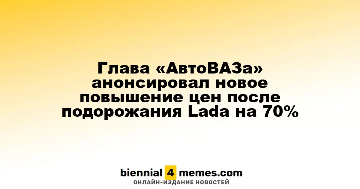 Руководитель «АвтоВАЗа» заявил о предстоящем росте цен после 70%-ного увеличения стоимости Lada