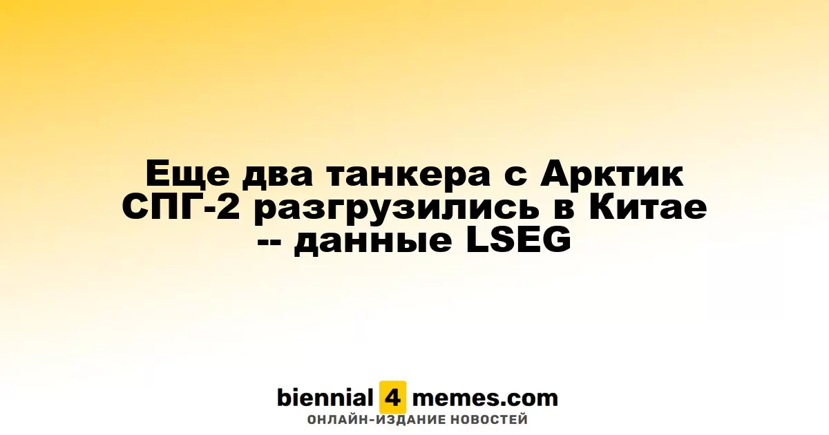 Два танкера с грузом Арктик СПГ-2 успешно разгрузились в Китае — данные LSEG