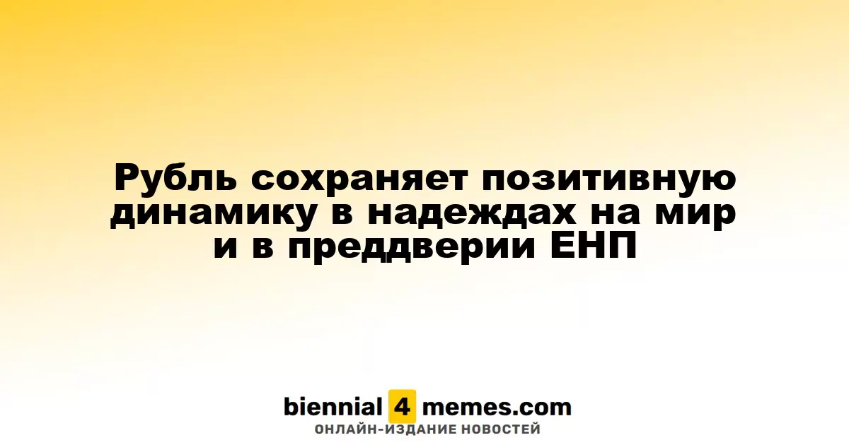 Рубль демонстрирует положительный тренд на фоне надежд на мир и приближающегося ЕНП