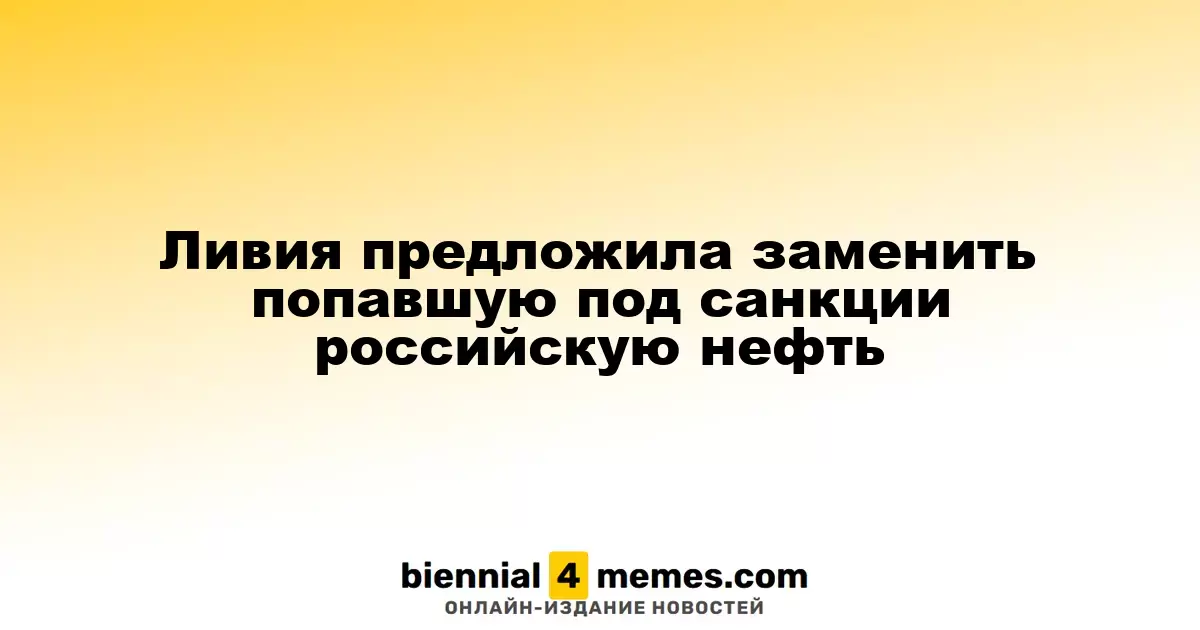 Ливия предлагает альтернативу российской нефти, попавшей под санкции