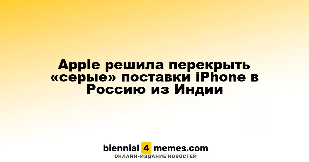 Apple усиливает контроль над поставками iPhone из Индии в Россию