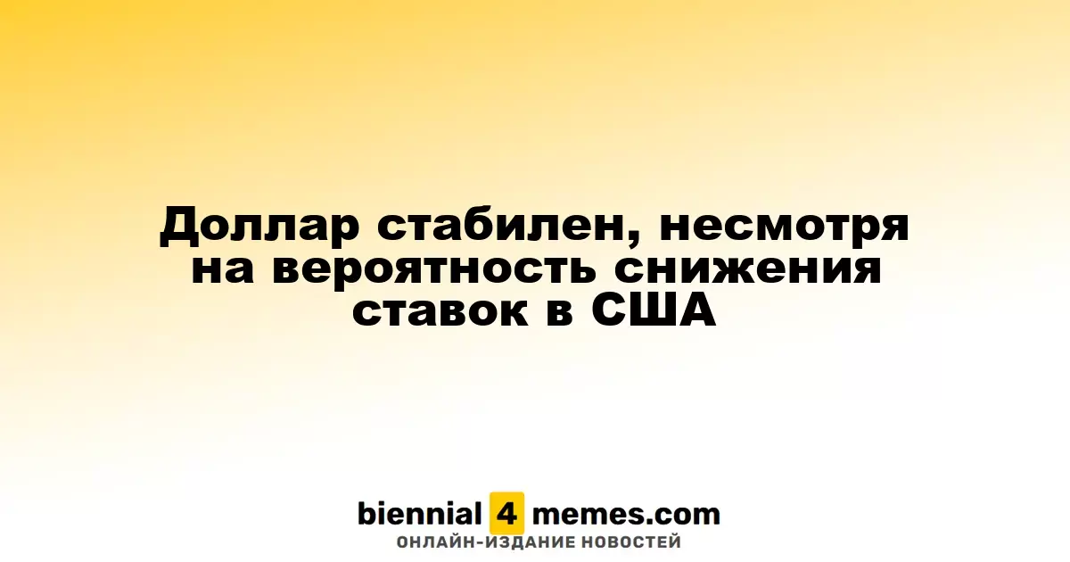 Доллар сохраняет стабильность на фоне возможного снижения ставок в США